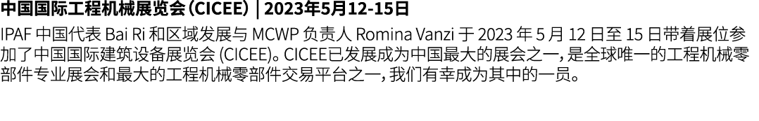 中国国际工程机械展览会（CICEE） | 2023年5月12 15日 IPAF 中国代表 Bai Ri 和区域发展与 MCWP 负责人 Romina Vanzi 于 2023 年 5 月 12 日至 15 日带着展位参加了中国国际建筑...