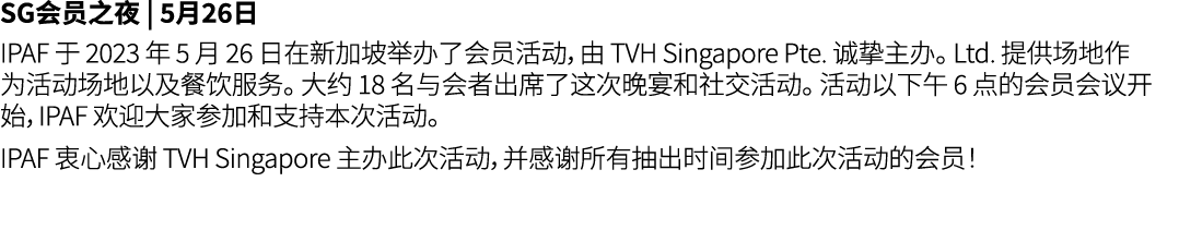 SG会员之夜 | 5月26日 IPAF 于 2023 年 5 月 26 日在新加坡举办了会员活动，由 TVH Singapore Pte. 诚挚主办。 Ltd. 提供场地作为活动场地以及餐饮服务。 大约 18 名与会者出席了这次晚宴和...