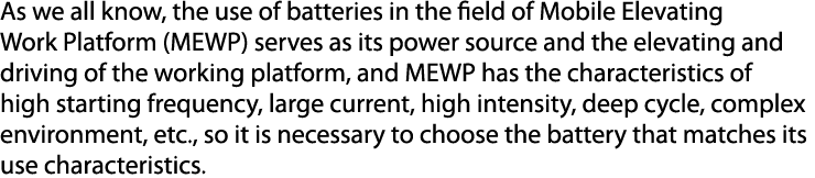 As we all know, the use of batteries in the field of Mobile Elevating Work Platform (MEWP) serves as its power source...