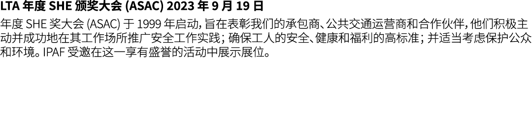 LTA 年度 SHE 颁奖大会 (ASAC) 2023 年 9 月 19 日 年度 SHE 奖大会 (ASAC) 于 1999 年启动，旨在表彰我们的承包商、公共交通运营商和合作伙伴，他们积极主动并成功地在其工作场所推广安全工作实践；...