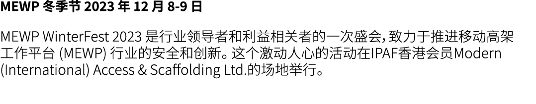 MEWP 冬季节 2023 年 12 月 8 9 日 MEWP WinterFest 2023 是行业领导者和利益相关者的一次盛会，致力于推进移动高架工作平台 (MEWP) 行业的安全和创新。 这个激动人心的活动在IPAF香港会员Mo...
