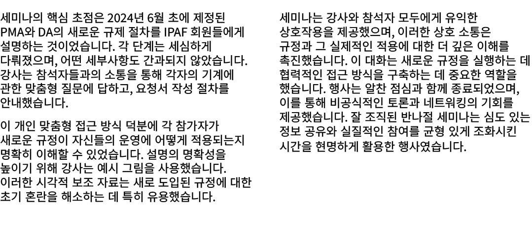 세미나의 핵심 초점은 2024년 6월 초에 제정된 PMA와 DA의 새로운 규제 절차를 IPAF 회원들에게 설명하는 것이었습니다. 각 단계는 세심하게 다뤄졌으며, 어떤 세부사항도 간과되지 않았습니다. 강사는 참석...