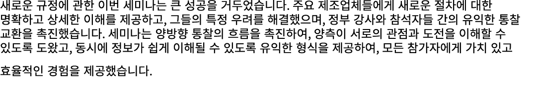 새로운 규정에 관한 이번 세미나는 큰 성공을 거두었습니다. 주요 제조업체들에게 새로운 절차에 대한 명확하고 상세한 이해를 제공하고, 그들의 특정 우려를 해결했으며, 정부 강사와 참석자들 간의 유익한 통찰 교환을...
