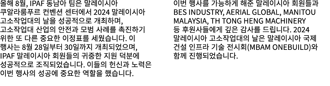 올해 8월, IPAF 동남아 팀은 말레이시아 쿠알라룸푸르 컨벤션 센터에서 2024 말레이시아 고소작업대의 날을 성공적으로 개최하며, 고소작업대 산업의 안전과 모범 사례를 촉진하기 위한 또 다른 중요한 이정표를 ...