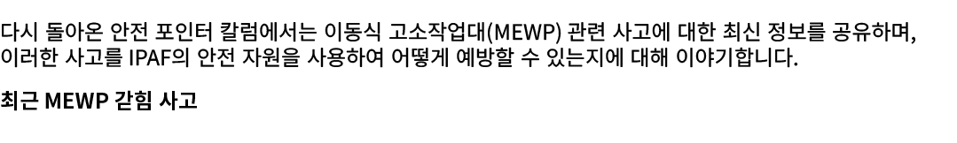 다시 돌아온 안전 포인터 칼럼에서는 이동식 고소작업대(MEWP) 관련 사고에 대한 최신 정보를 공유하며, 이러한 사고를 IPAF의 안전 자원을 사용하여 어떻게 예방할 수 있는지에 대해 이야기합니다. 최근 MEW...