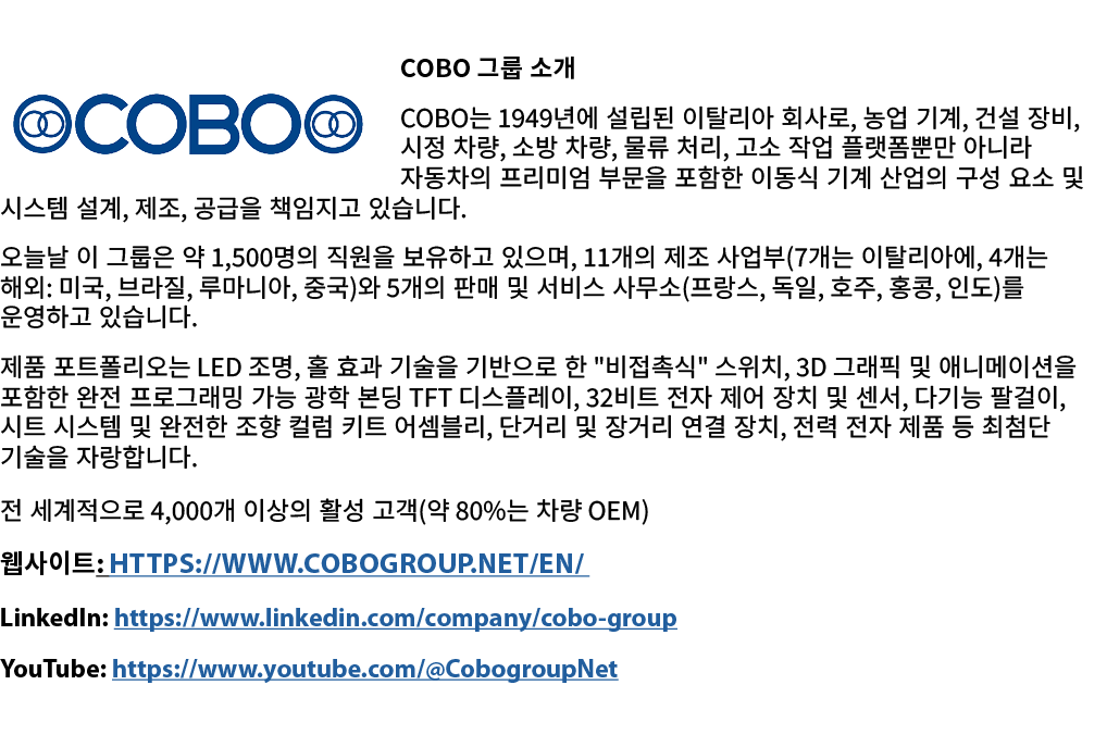 ￼COBO 그룹 소개 COBO는 1949년에 설립된 이탈리아 회사로, 농업 기계, 건설 장비, 시정 차량, 소방 차량, 물류 처리, 고소 작업 플랫폼뿐만 아니라 자동차의 프리미엄 부문을 포함한 이동식 기계 산업...