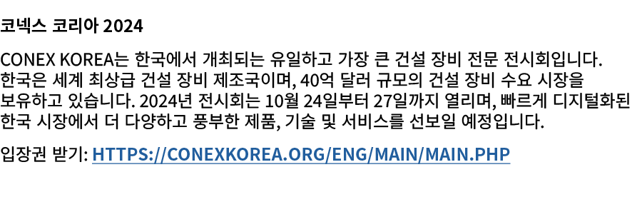 코넥스 코리아 2024 CONEX KOREA는 한국에서 개최되는 유일하고 가장 큰 건설 장비 전문 전시회입니다. 한국은 세계 최상급 건설 장비 제조국이며, 40억 달러 규모의 건설 장비 수요 시장을 보유하고 있...