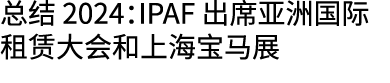 总结 2024：IPAF 出席亚洲国际租赁大会和上海宝马展
