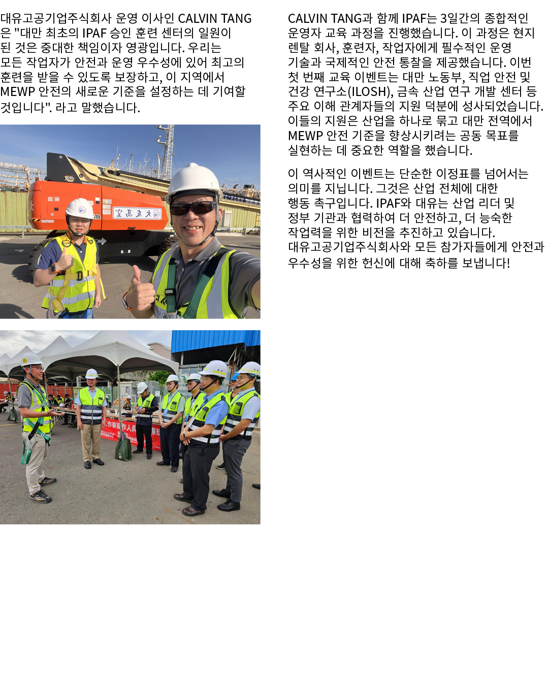 대유고공기업주식회사 운영 이사인 Calvin Tang은 \“대만 최초의 IPAF 승인 훈련 센터의 일원이 된 것은 중대한 책임이자 영광입니다. 우리는 모든 작업자가 안전과 운영 우수성에 있어 최고의 훈련을 받을...