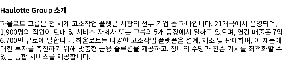 Haulotte Group 소개 하울로트 그룹은 전 세계 고소작업 플랫폼 시장의 선두 기업 중 하나입니다. 21개국에서 운영되며, 1,900명의 직원이 판매 및 서비스 자회사 또는 그룹의 5개 공장에서 일하고 ...