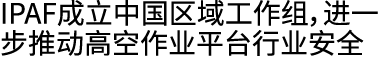 IPAF成立中国区域工作组，进一步推动高空作业平台行业安全