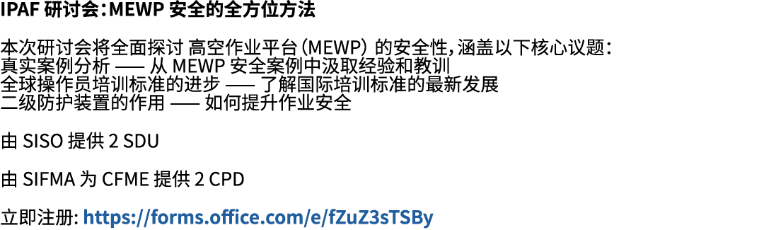 IPAF 研讨会：MEWP 安全的全方位方法 本次研讨会将全面探讨 高空作业平台（MEWP） 的安全性，涵盖以下核心议题： 真实案例分析 —— 从 MEWP 安全案例中汲取经验和教训 全球操作员培训标准的进步 —— 了解国际培训标准的...