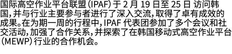 国际高空作业平台联盟（IPAF）于 2 月 19 日至 25 日 访问韩国，并与行业主要参与者进行了深入交流，取得了卓有成效的成果。在为期一周的行程中，IPAF 代表团参加了多个会议和社交活动，加强了合作关系，并探索了在韩国移动式高空...