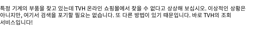 특정 기계의 부품을 찾고 있는데 TVH 온라인 쇼핑몰에서 찾을 수 없다고 상상해 보십시오. 이상적인 상황은 아니지만, 여기서 검색을 포기할 필요는 없습니다. 또 다른 방법이 있기 때문입니다. 바로 TVH의 조회...