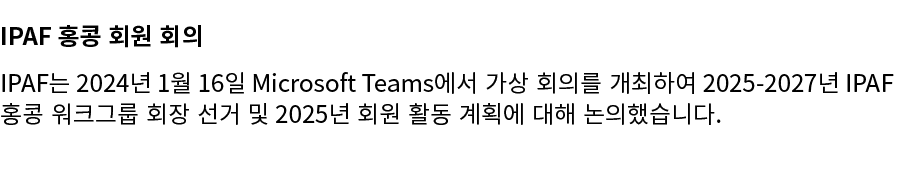 IPAF 홍콩 회원 회의 IPAF는 2024년 1월 16일 Microsoft Teams에서 가상 회의를 개최하여 2025 2027년 IPAF 홍콩 워크그룹 회장 선거 및 2025년 회원 활동 계획에 대해 논의했...