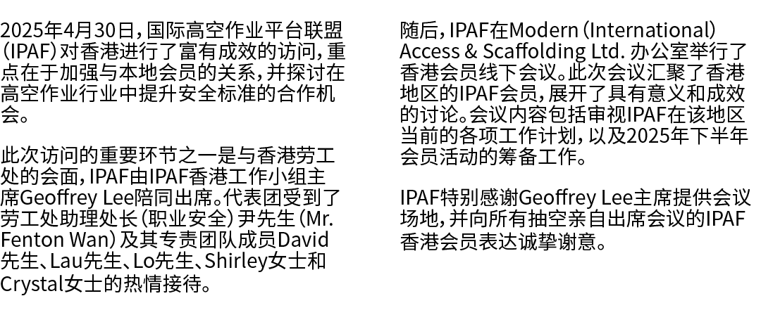 2025年4月30日，国际高空作业平台联盟（IPAF）对香港进行了富有成效的访问，重点在于加强与本地会员的关系，并探讨在高空作业行业中提升安全标准的合作机会。 此次访问的重要环节之一是与香港劳工处的会面，IPAF由IPAF香港工作小组...
