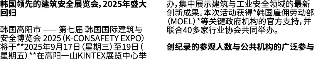 韩国领先的建筑安全展览会，2025年盛大回归 韩国高阳市 —— 第七届 韩国国际建筑与安全博览会 2025（K CONSAFETY EXPO）将于**2025年9月17日（星期三）至19日（星期五）**在高阳一山KINTEX展览中心举...