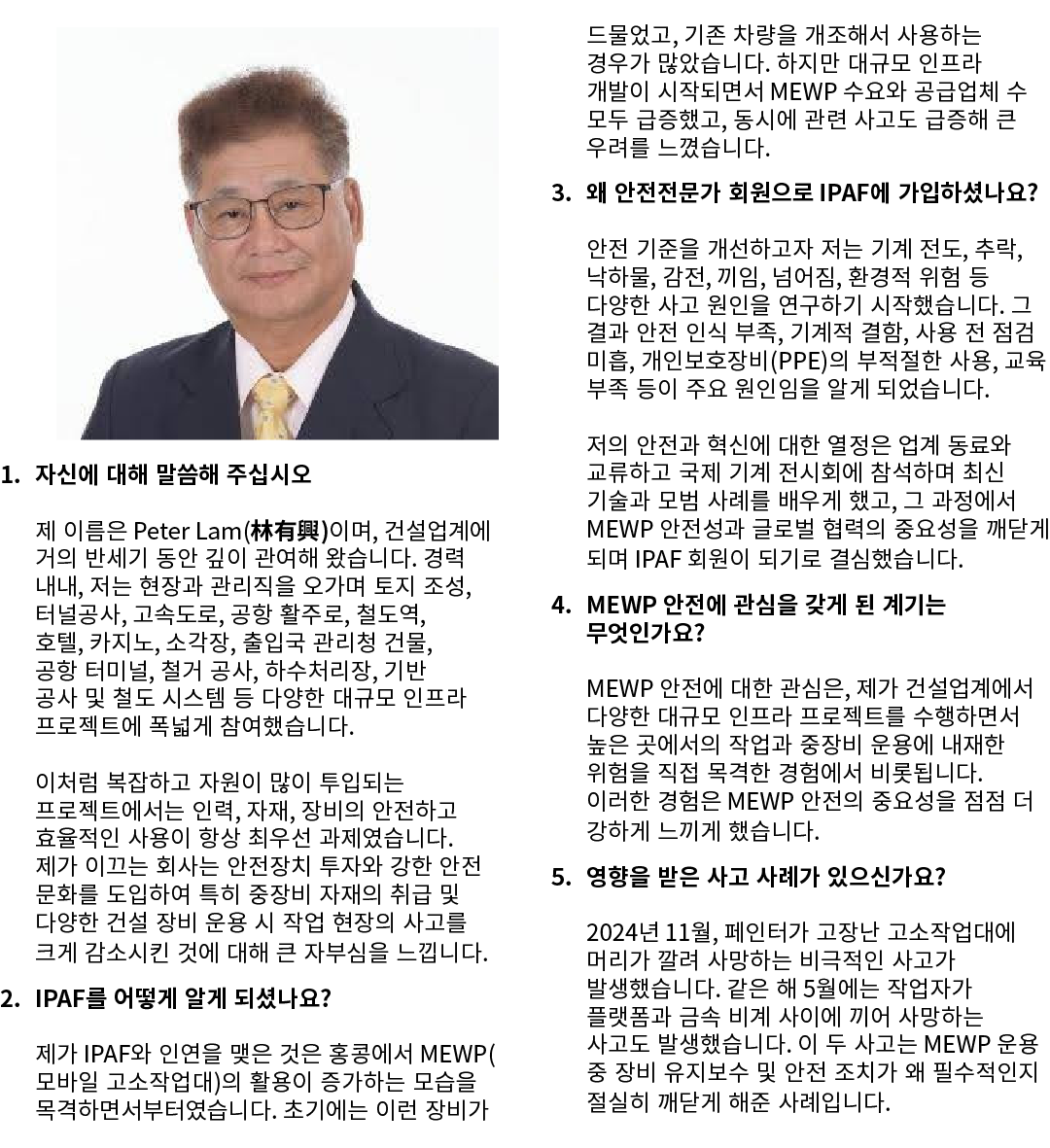 ￼ 1. 자신에 대해 말씀해 주십시오 제 이름은 Peter Lam(林有興)이며, 건설업계에 거의 반세기 동안 깊이 관여해 왔습니다. 경력 내내, 저는 현장과 관리직을 오가며 토지 조성, 터널공사, 고속도로, 공...