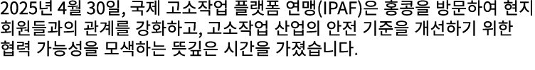 2025년 4월 30일, 국제 고소작업 플랫폼 연맹(IPAF)은 홍콩을 방문하여 현지 회원들과의 관계를 강화하고, 고소작업 산업의 안전 기준을 개선하기 위한 협력 가능성을 모색하는 뜻깊은 시간을 가졌습니다.