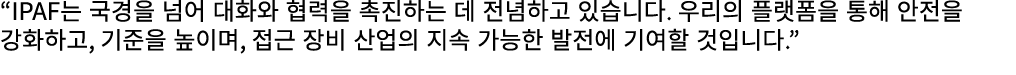 “IPAF는 국경을 넘어 대화와 협력을 촉진하는 데 전념하고 있습니다. 우리의 플랫폼을 통해 안전을 강화하고, 기준을 높이며, 접근 장비 산업의 지속 가능한 발전에 기여할 것입니다.”