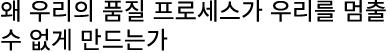 왜 우리의 품질 프로세스가 우리를 멈출 수 없게 만드는가