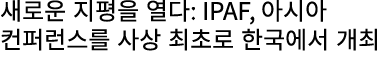 새로운 지평을 열다: IPAF, 아시아 컨퍼런스를 사상 최초로 한국에서 개최