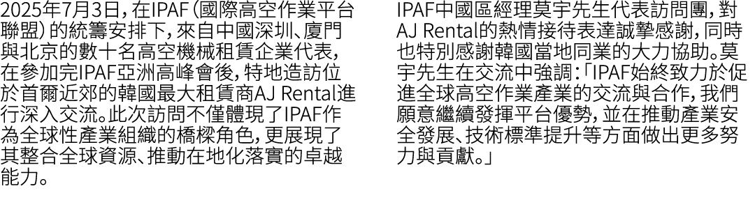 2025年7月3日，在IPAF（國際高空作業平台聯盟）的統籌安排下，來自中國深圳、廈門與北京的數十名高空機械租賃企業代表，在參加完IPAF亞洲高峰會後，特地造訪位於首爾近郊的韓國最大租賃商AJ Rental進行深入交流。此次訪問不僅體...
