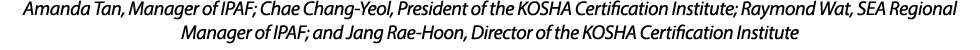 Amanda Tan, Manager of IPAF; Chae Chang Yeol, President of the KOSHA Certification Institute; Raymond Wat, SEA Region...