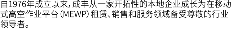 自1976年成立以来，成丰从一家开拓性的本地企业成长为在移动式高空作业平台（MEWP）租赁、销售和服务领域备受尊敬的行业领导者。
