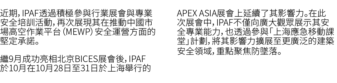 近期，IPAF透過積極參與行業展會與專業安全培訓活動，再次展現其在推動中國市場高空作業平台（MEWP）安全運營方面的堅定承諾。 繼9月成功亮相北京BICES展會後，IPAF於10月在10月28日至31日於上海舉行的APEX ASIA展...