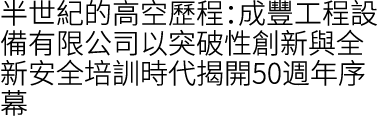 半世紀的高空歷程：成豐工程設備有限公司以突破性創新與全新安全培訓時代揭開50週年序幕