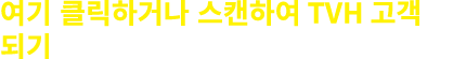 여기 클릭하거나 스캔하여 TVH 고객 되기